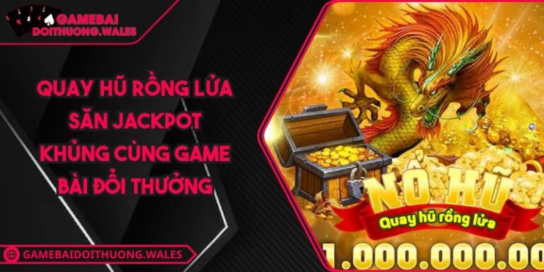 Quay Hũ Rồng Lửa Săn Jackpot Khủng Cùng Game Bài Đổi Thưởng